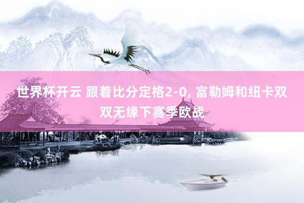 世界杯开云 跟着比分定格2-0, 富勒姆和纽卡双双无缘下赛季欧战