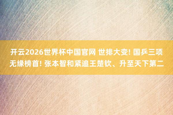 开云2026世界杯中国官网 世排大变! 国乒三项无缘榜首! 张本智和紧追王楚钦、升至天下第二