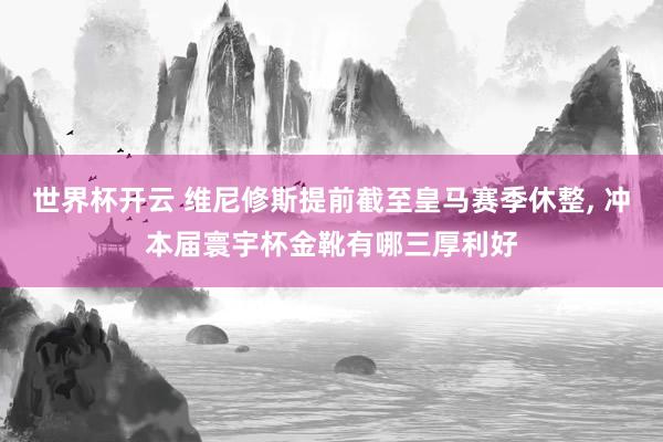 世界杯开云 维尼修斯提前截至皇马赛季休整, 冲本届寰宇杯金靴有哪三厚利好