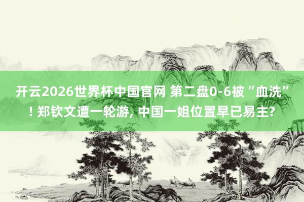 开云2026世界杯中国官网 第二盘0-6被“血洗”! 郑钦文遭一轮游, 中国一姐位置早已易主?