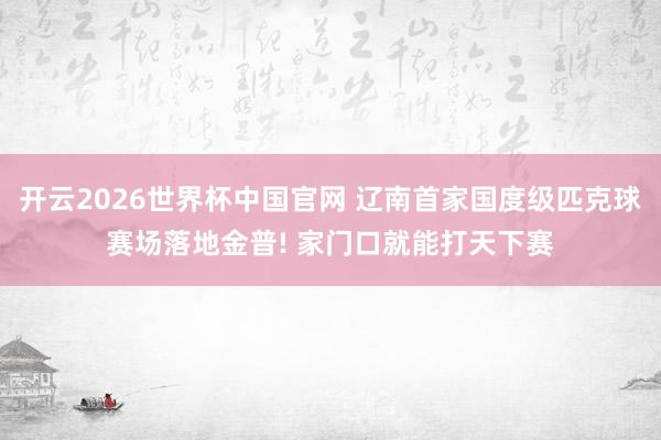 开云2026世界杯中国官网 辽南首家国度级匹克球赛场落地金普! 家门口就能打天下赛
