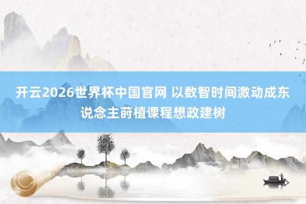 开云2026世界杯中国官网 以数智时间激动成东说念主莳植课程想政建树