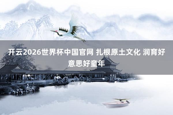 开云2026世界杯中国官网 扎根原土文化 润育好意思好童年
