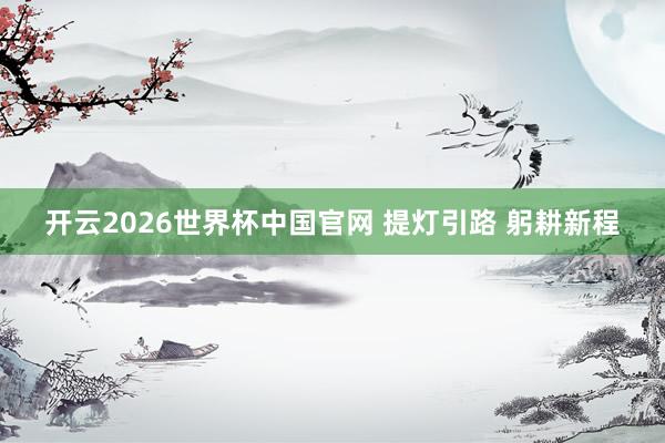 开云2026世界杯中国官网 提灯引路 躬耕新程