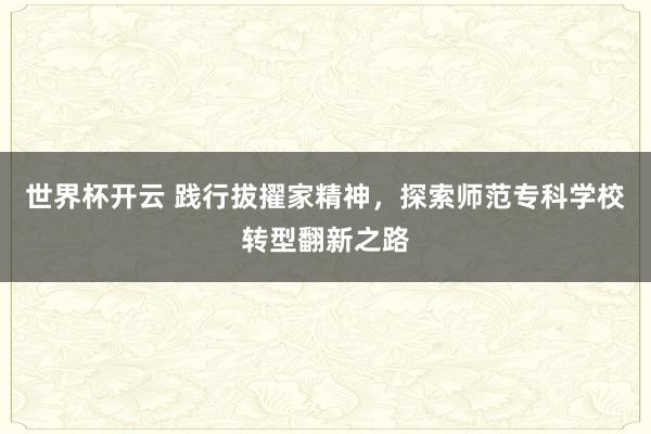 世界杯开云 践行拔擢家精神,探索师范专科学校转型翻新之路