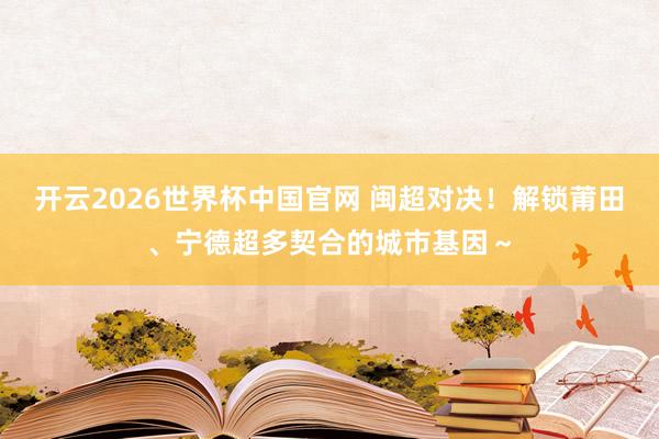 开云2026世界杯中国官网 闽超对决!解锁莆田、宁德超多契合的城市基因~
