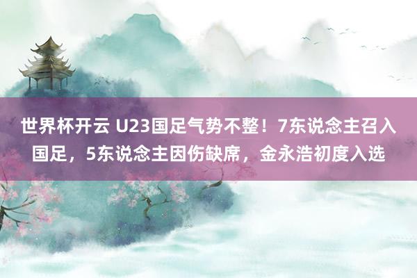 世界杯开云 U23国足气势不整!7东说念主召入国足,5东说念主因伤缺席,金永浩初度入选