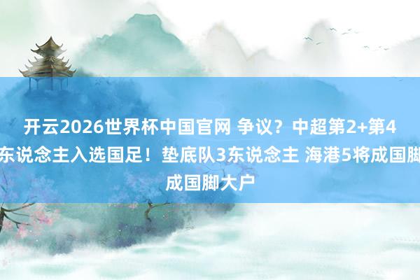 开云2026世界杯中国官网 争议?中超第2+第4名无东说念主入选国足!垫底队3东说念主 海港5将成国脚大户