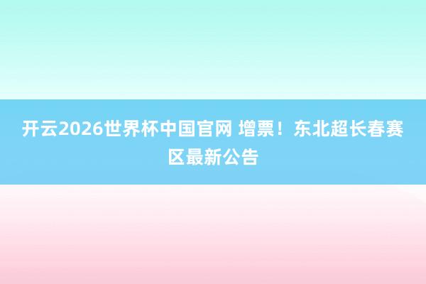 开云2026世界杯中国官网 增票!东北超长春赛区最新公告