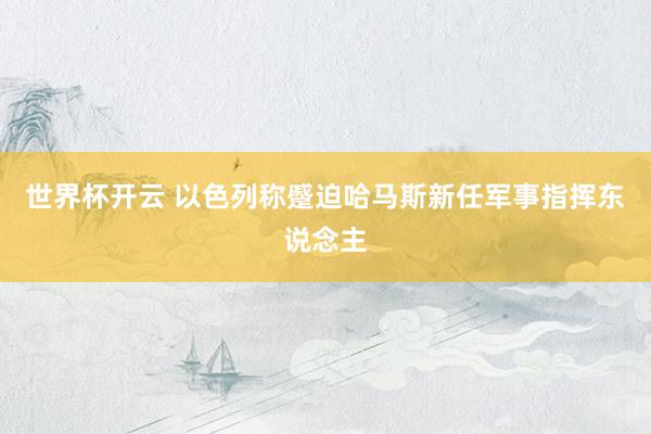 世界杯开云 以色列称蹙迫哈马斯新任军事指挥东说念主
