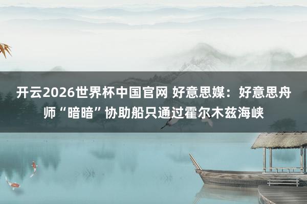 开云2026世界杯中国官网 好意思媒:好意思舟师“暗暗”协助船只通过霍尔木兹海峡