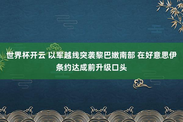 世界杯开云 以军越线突袭黎巴嫩南部 在好意思伊条约达成前升级口头