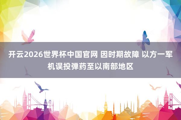 开云2026世界杯中国官网 因时期故障 以方一军机误投弹药至以南部地区