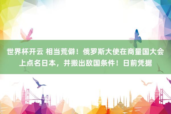 世界杯开云 相当荒僻!俄罗斯大使在商量国大会上点名日本,并搬出敌国条件!日前凭据