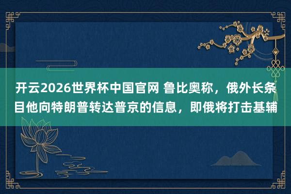 开云2026世界杯中国官网 鲁比奥称,俄外长条目他向特朗普转达普京的信息,即俄将打击基辅