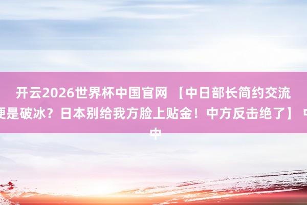 开云2026世界杯中国官网 【中日部长简约交流便是破冰?日本别给我方脸上贴金!中方反击绝了】 中