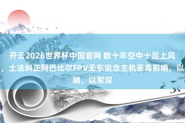 开云2026世界杯中国官网 数十年空中十足上风松动,土法纠正阿巴比尔FPV无东说念主机荼毒前哨,以军深