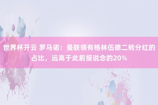 世界杯开云 罗马诺:曼联领有格林伍德二转分红的占比,远高于此前报说念的20%
