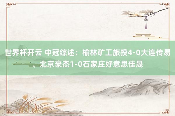 世界杯开云 中冠综述:榆林矿工旅投4-0大连传易、北京豪杰1-0石家庄好意思佳晟