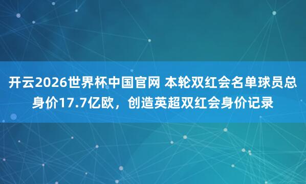 开云2026世界杯中国官网 本轮双红会名单球员总身价17.7亿欧,创造英超双红会身价记录