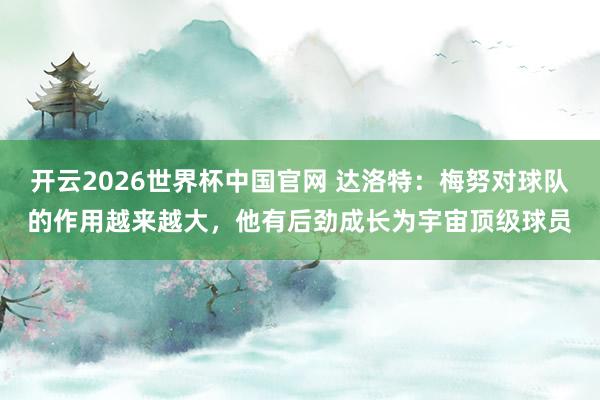 开云2026世界杯中国官网 达洛特:梅努对球队的作用越来越大,他有后劲成长为宇宙顶级球员