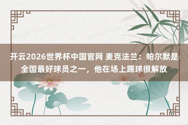 开云2026世界杯中国官网 麦克法兰:帕尔默是全国最好球员之一,他在场上踢球很解放