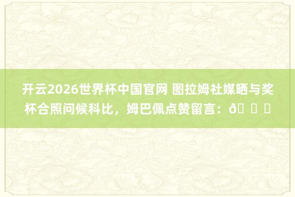开云2026世界杯中国官网 图拉姆社媒晒与奖杯合照问候科比，姆巴佩点赞留言：👑