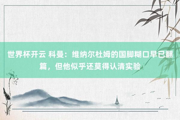 世界杯开云 科曼:维纳尔杜姆的国脚糊口早已翻篇,但他似乎还莫得认清实验