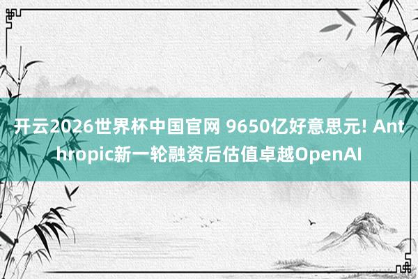 开云2026世界杯中国官网 9650亿好意思元! Anthropic新一轮融资后估值卓越OpenAI
