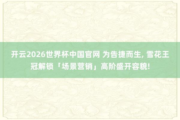 开云2026世界杯中国官网 为告捷而生, 雪花王冠解锁「场景营销」高阶盛开容貌!