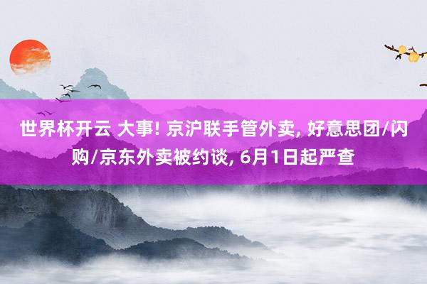 世界杯开云 大事! 京沪联手管外卖, 好意思团/闪购/京东外卖被约谈, 6月1日起严查