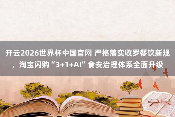 开云2026世界杯中国官网 严格落实收罗餐饮新规,淘宝闪购“3+1+AI”食安治理体系全面升级