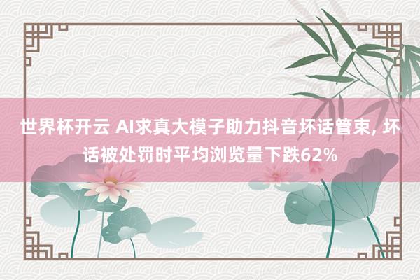 世界杯开云 AI求真大模子助力抖音坏话管束, 坏话被处罚时平均浏览量下跌62%