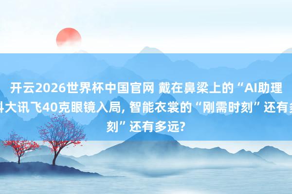 开云2026世界杯中国官网 戴在鼻梁上的“AI助理”: 科大讯飞40克眼镜入局, 智能衣裳的“刚需时刻”还有多远?