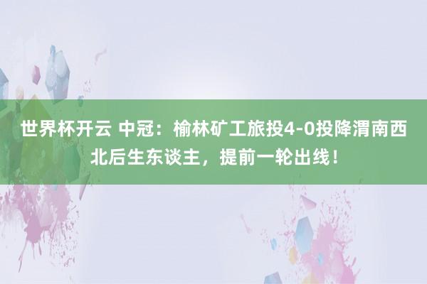 世界杯开云 中冠:榆林矿工旅投4-0投降渭南西北后生东谈主,提前一轮出线!
