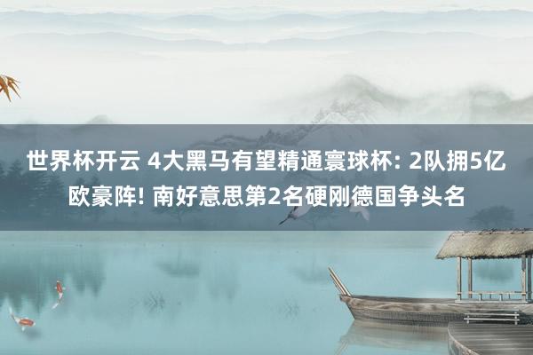 世界杯开云 4大黑马有望精通寰球杯: 2队拥5亿欧豪阵! 南好意思第2名硬刚德国争头名