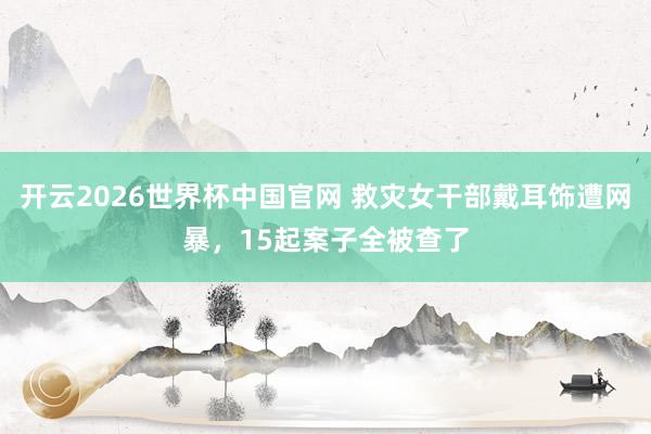 开云2026世界杯中国官网 救灾女干部戴耳饰遭网暴,15起案子全被查了