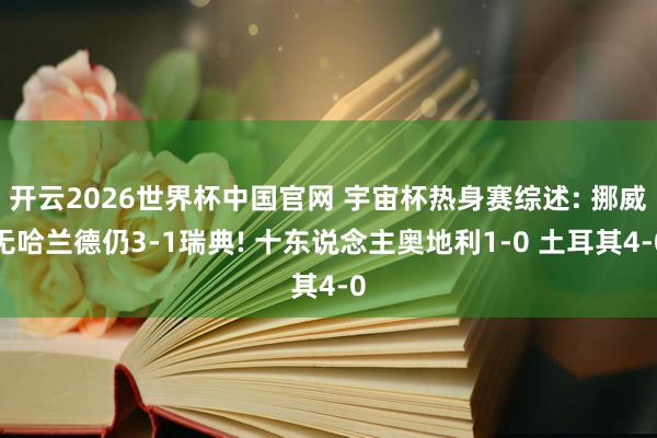 开云2026世界杯中国官网 宇宙杯热身赛综述: 挪威无哈兰德仍3-1瑞典! 十东说念主奥地利1-0 土耳其4-0