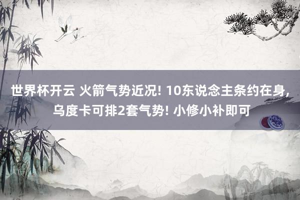 世界杯开云 火箭气势近况! 10东说念主条约在身, 乌度卡可排2套气势! 小修小补即可