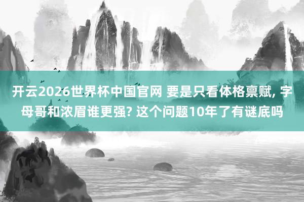 开云2026世界杯中国官网 要是只看体格禀赋, 字母哥和浓眉谁更强? 这个问题10年了有谜底吗