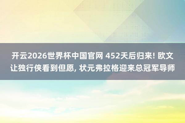 开云2026世界杯中国官网 452天后归来! 欧文让独行侠看到但愿， 状元弗拉格迎来总冠军导师