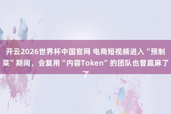 开云2026世界杯中国官网 电商短视频进入“预制菜”期间,会复用“内容Token”的团队也曾赢麻了