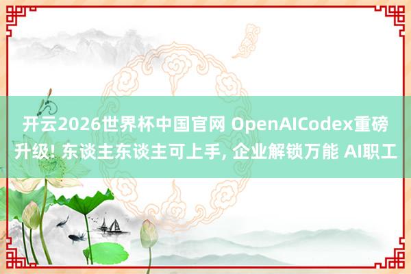 开云2026世界杯中国官网 OpenAICodex重磅升级! 东谈主东谈主可上手, 企业解锁万能 AI职工