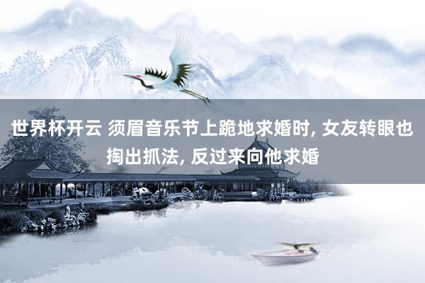 世界杯开云 须眉音乐节上跪地求婚时, 女友转眼也掏出抓法, 反过来向他求婚
