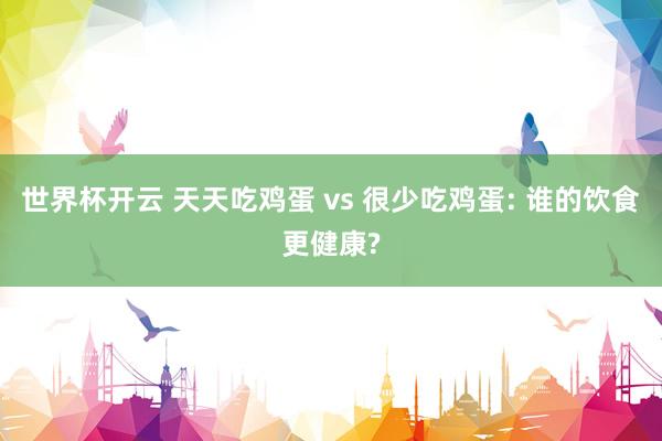 世界杯开云 天天吃鸡蛋 vs 很少吃鸡蛋: 谁的饮食更健康?