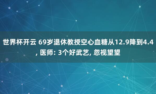 世界杯开云 69岁退休教授空心血糖从12.9降到4.4, 医师: 3个好武艺, 忽视望望