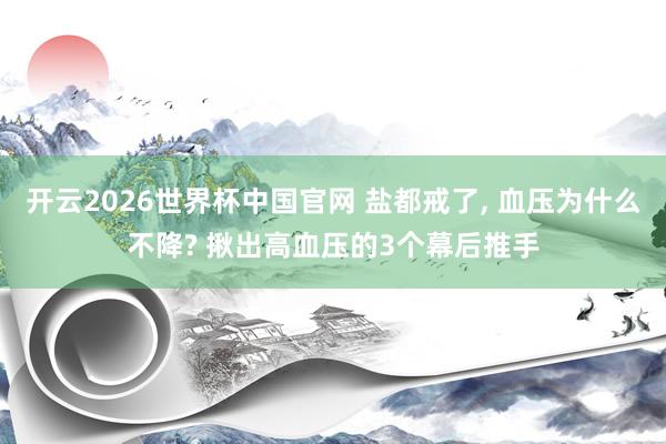 开云2026世界杯中国官网 盐都戒了, 血压为什么不降? 揪出高血压的3个幕后推手