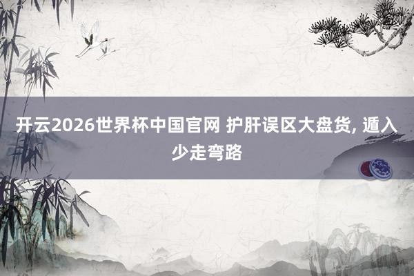 开云2026世界杯中国官网 护肝误区大盘货, 遁入少走弯路