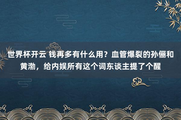 世界杯开云 钱再多有什么用？血管爆裂的孙俪和黄渤，给内娱所有这个词东谈主提了个醒