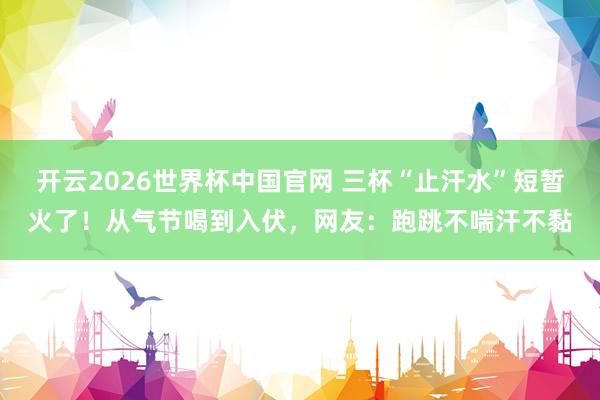 开云2026世界杯中国官网 三杯“止汗水”短暂火了!从气节喝到入伏,网友:跑跳不喘汗不黏